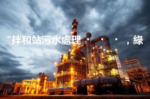 “拌和站污水處理，綠色環(huán)保新篇章”